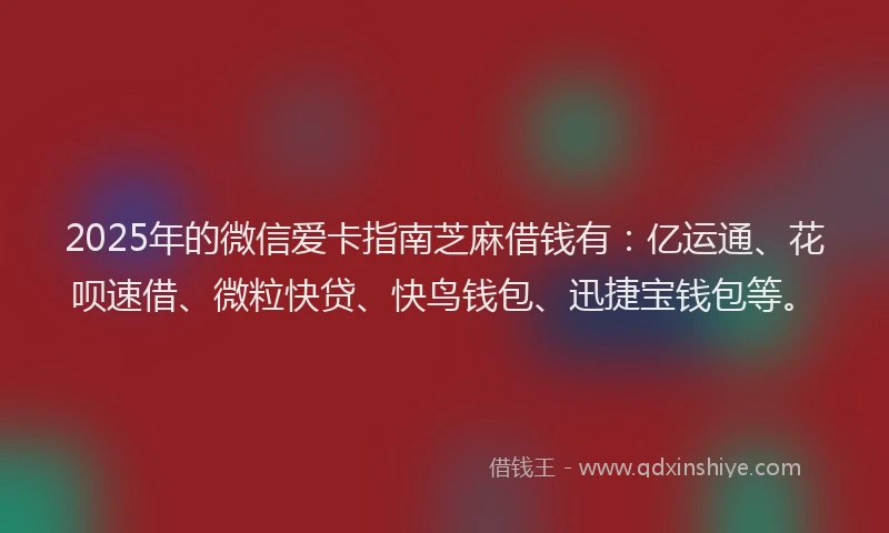 2025年的微信爱卡指南芝麻借钱有：亿运通、花呗速借、微粒快贷、快鸟钱包、迅捷宝钱包等。