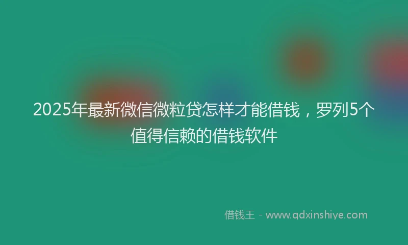 2025年最新微信微粒贷怎样才能借钱，罗列5个值得信赖的借钱软件