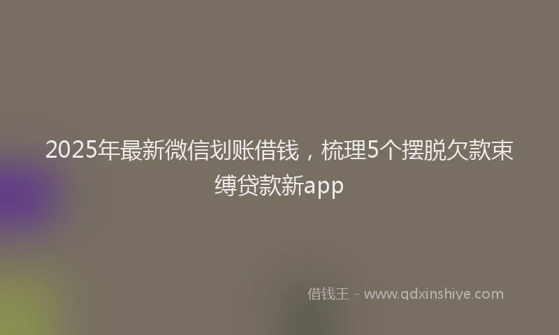 2025年最新微信划账借钱，梳理5个摆脱欠款束缚贷款新app