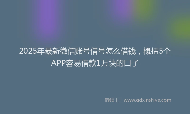 2025年最新微信账号借号怎么借钱，概括5个APP容易借款1万块的口子