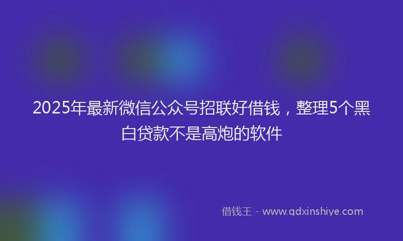 2025年最新微信公众号招联好借钱，整理5个黑白贷款不是高炮的软件