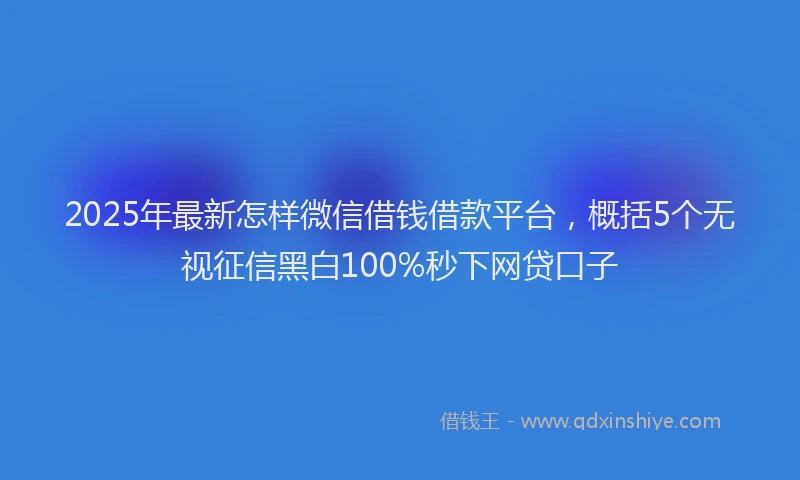 2025年最新怎样微信借钱借款平台，概括5个无视征信黑白100%秒下网贷口子