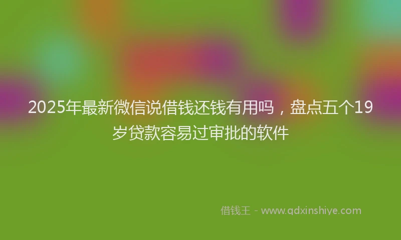 2025年最新微信说借钱还钱有用吗，盘点五个19岁贷款容易过审批的软件