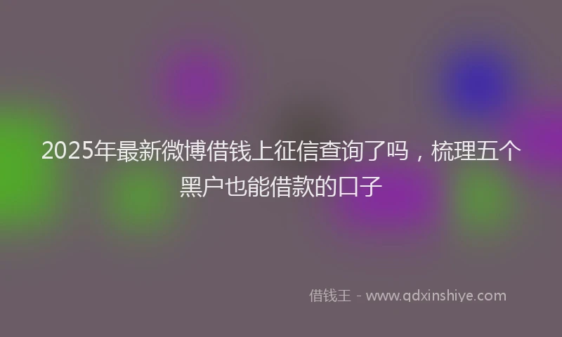 2025年最新微博借钱上征信查询了吗，梳理五个黑户也能借款的口子