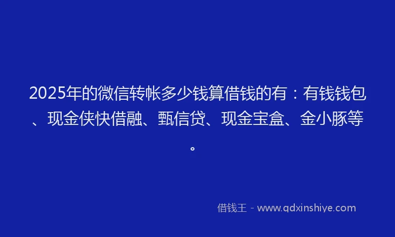 2025年的微信转帐多少钱算借钱的有：有钱钱包、现金侠快借融、甄信贷、现金宝盒、金小豚等。