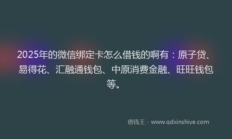2025年的微信绑定卡怎么借钱的啊有：原子贷、易得花、汇融通钱包、中原消费金融、旺旺钱包等。