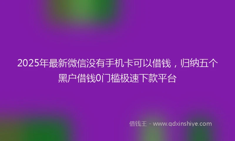 2025年最新微信没有手机卡可以借钱，归纳五个黑户借钱0门槛极速下款平台