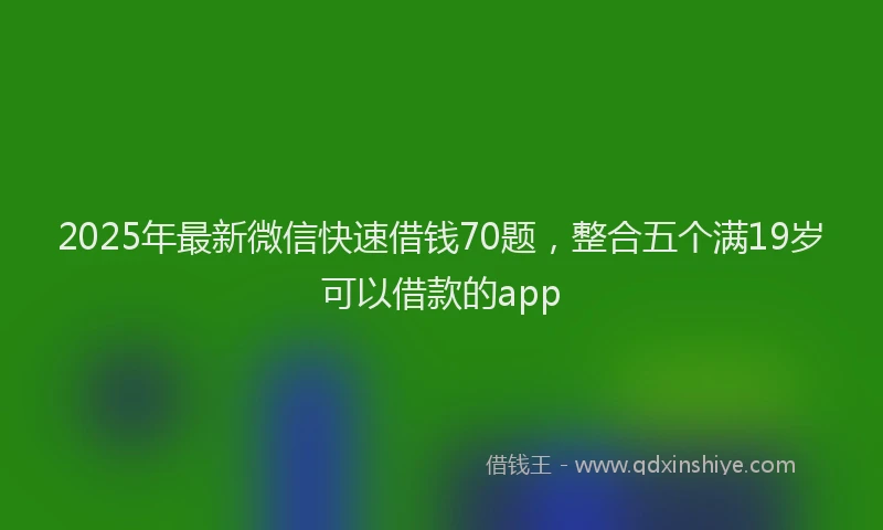 2025年最新微信快速借钱70题，整合五个满19岁可以借款的app