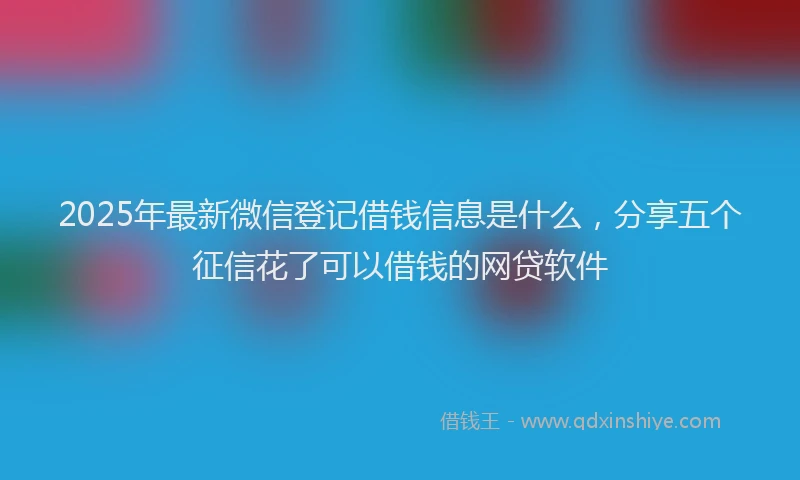 2025年最新微信登记借钱信息是什么，分享五个征信花了可以借钱的网贷软件