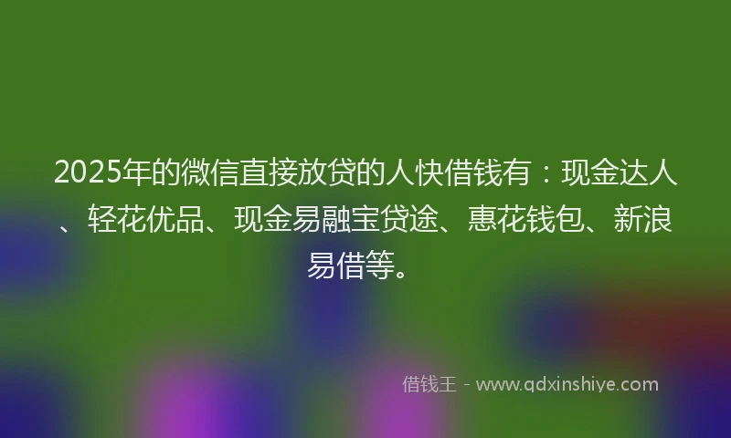 2025年的微信直接放贷的人快借钱有：现金达人、轻花优品、现金易融宝贷途、惠花钱包、新浪易借等。