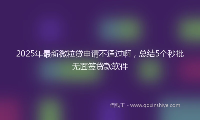 2025年最新微粒贷申请不通过啊，总结5个秒批无面签贷款软件