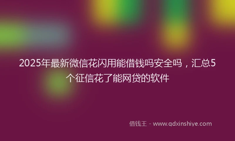 2025年最新微信花闪用能借钱吗安全吗，汇总5个征信花了能网贷的软件