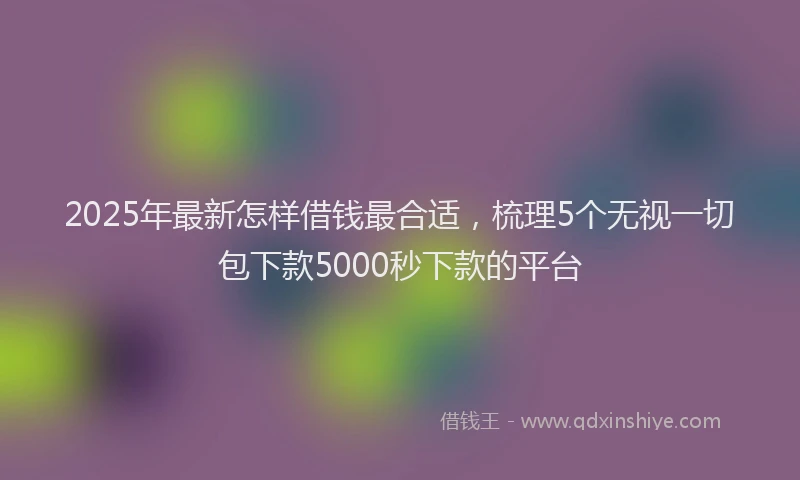 2025年最新怎样借钱最合适，梳理5个无视一切包下款5000秒下款的平台
