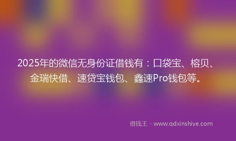 2025年的微信无身份证借钱有：口袋宝、榕贝、金瑞快借、速贷宝钱包、鑫速Pro钱包等。