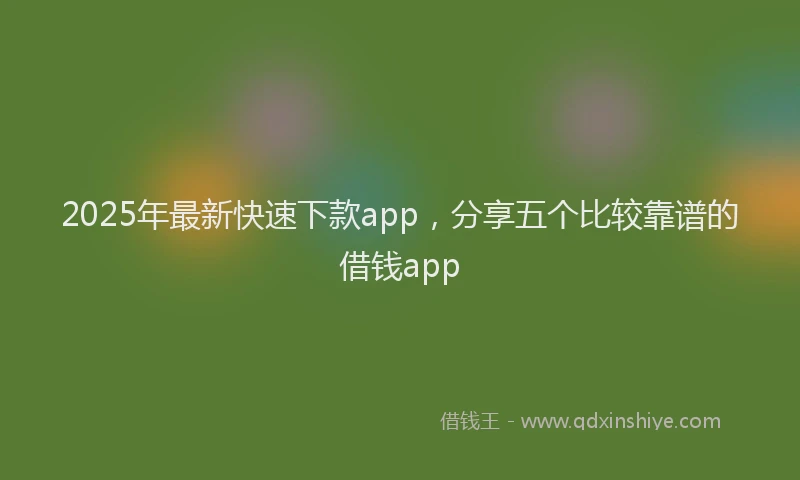 2025年最新快速下款app，分享五个比较靠谱的借钱app