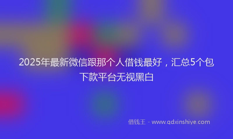 2025年最新微信跟那个人借钱最好，汇总5个包下款平台无视黑白