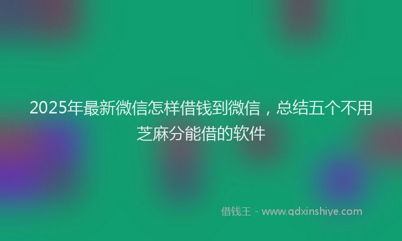 2025年最新微信怎样借钱到微信，总结五个不用芝麻分能借的软件