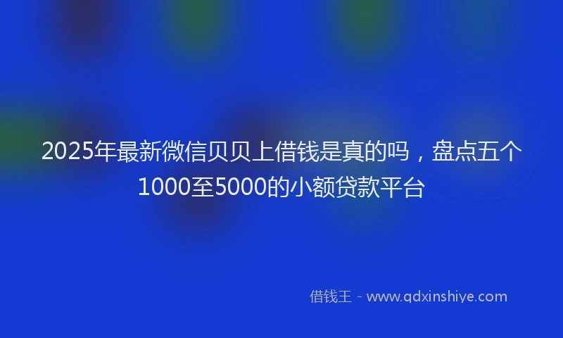 2025年最新微信贝贝上借钱是真的吗，盘点五个1000至5000的小额贷款平台