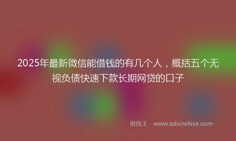 2025年最新微信能借钱的有几个人，概括五个无视负债快速下款长期网贷的口子