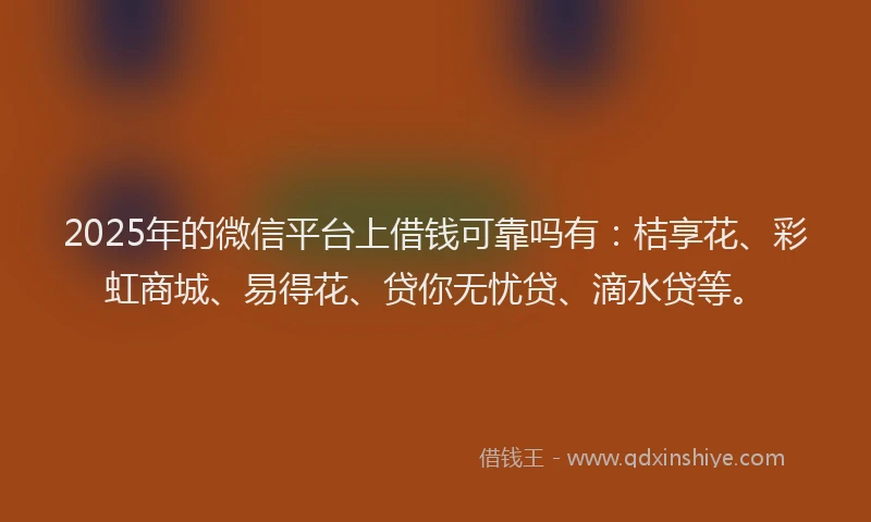 2025年的微信平台上借钱可靠吗有：桔享花、彩虹商城、易得花、贷你无忧贷、滴水贷等。