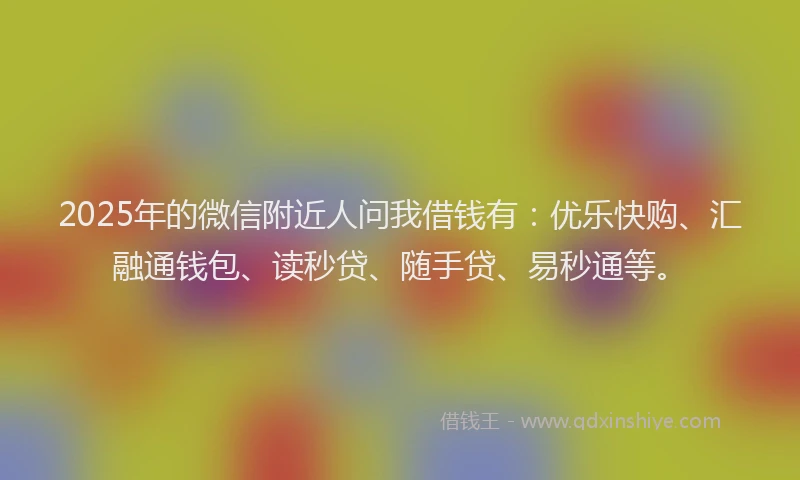 2025年的微信附近人问我借钱有：优乐快购、汇融通钱包、读秒贷、随手贷、易秒通等。