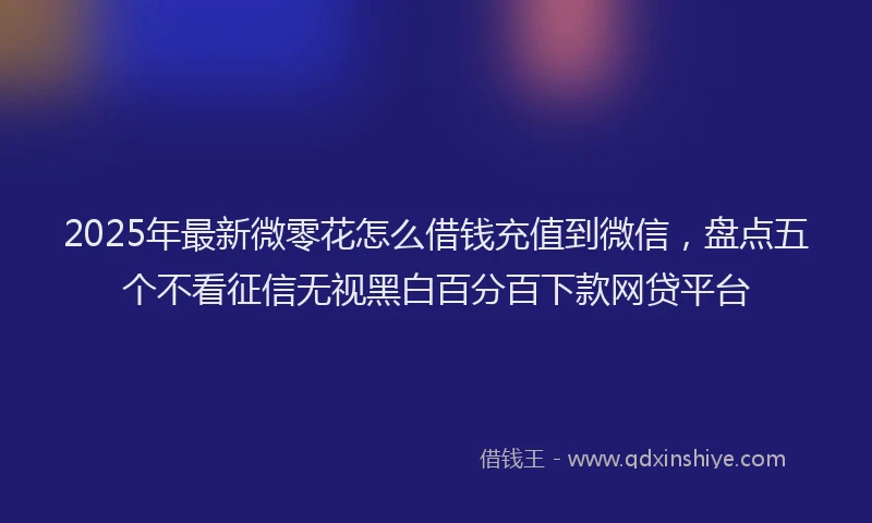 2025年最新微零花怎么借钱充值到微信，盘点五个不看征信无视黑白百分百下款网贷平台
