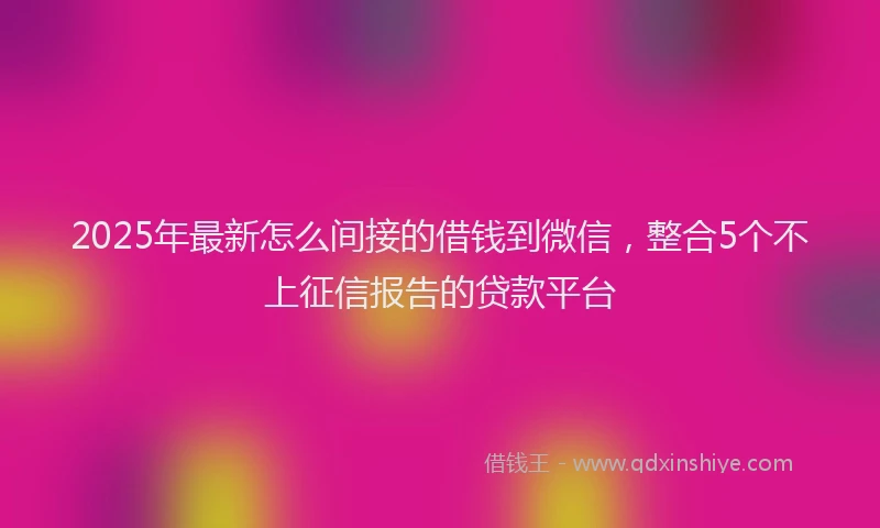 2025年最新怎么间接的借钱到微信，整合5个不上征信报告的贷款平台