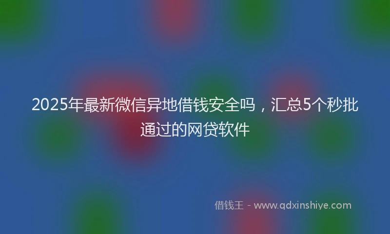 2025年最新微信异地借钱安全吗，汇总5个秒批通过的网贷软件