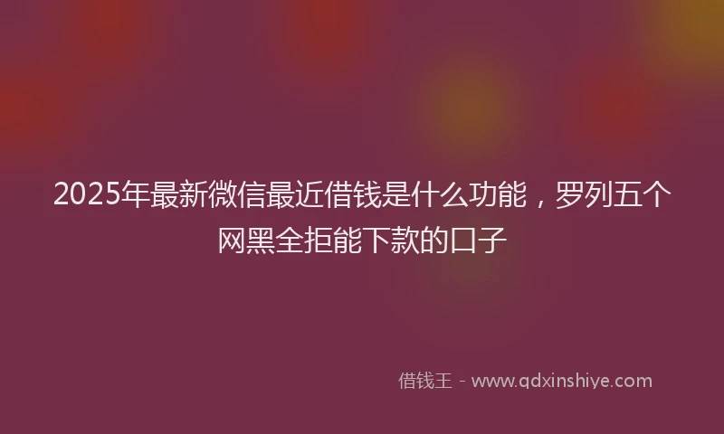 2025年最新微信最近借钱是什么功能，罗列五个网黑全拒能下款的口子
