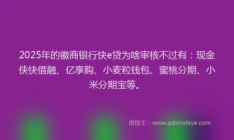 2025年的徽商银行快e贷为啥审核不过有：现金侠快借融、亿享购、小麦粒钱包、蜜桃分期、小米分期宝等。
