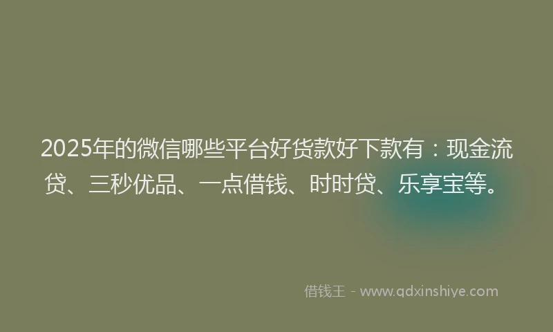 2025年的微信哪些平台好货款好下款有：现金流贷、三秒优品、一点借钱、时时贷、乐享宝等。