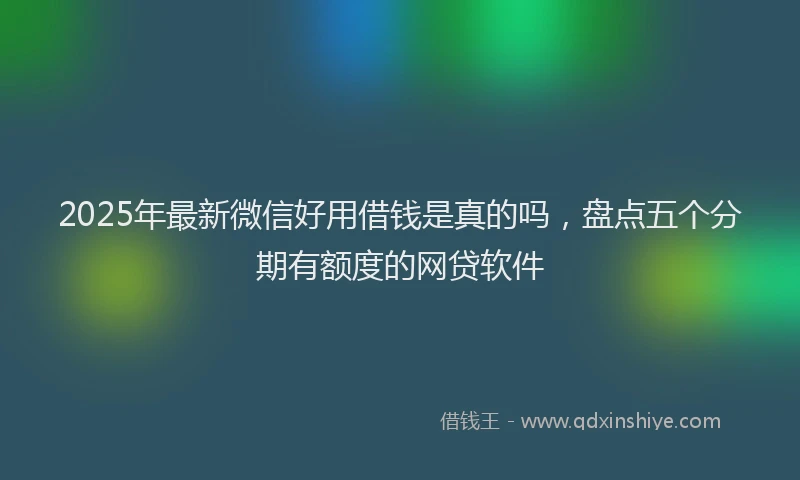 2025年最新微信好用借钱是真的吗，盘点五个分期有额度的网贷软件