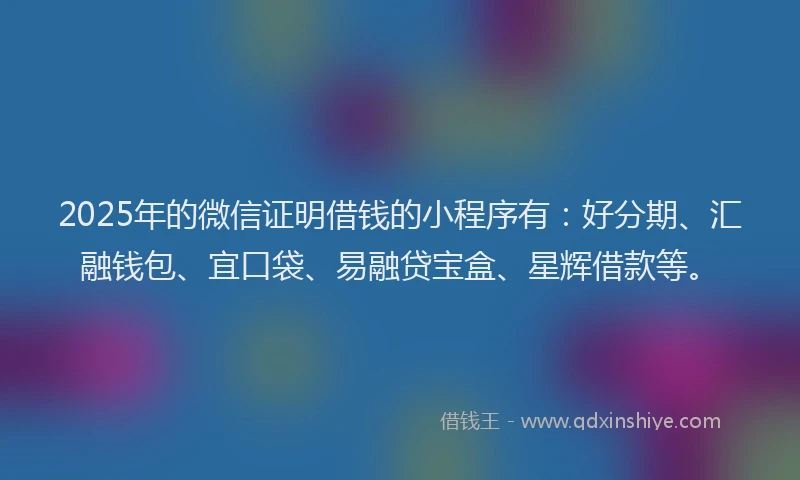 2025年的微信证明借钱的小程序有：好分期、汇融钱包、宜口袋、易融贷宝盒、星辉借款等。