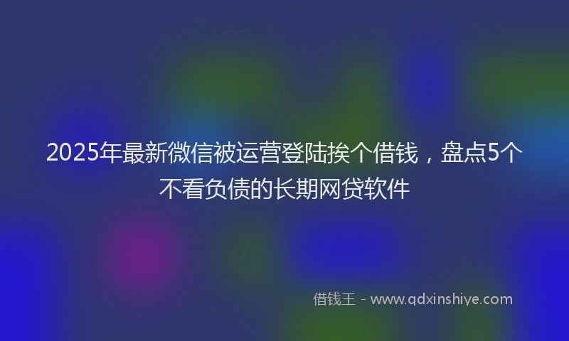 2025年最新微信被运营登陆挨个借钱，盘点5个不看负债的长期网贷软件