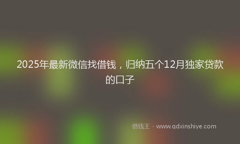 2025年最新微信找借钱，归纳五个12月独家贷款的口子