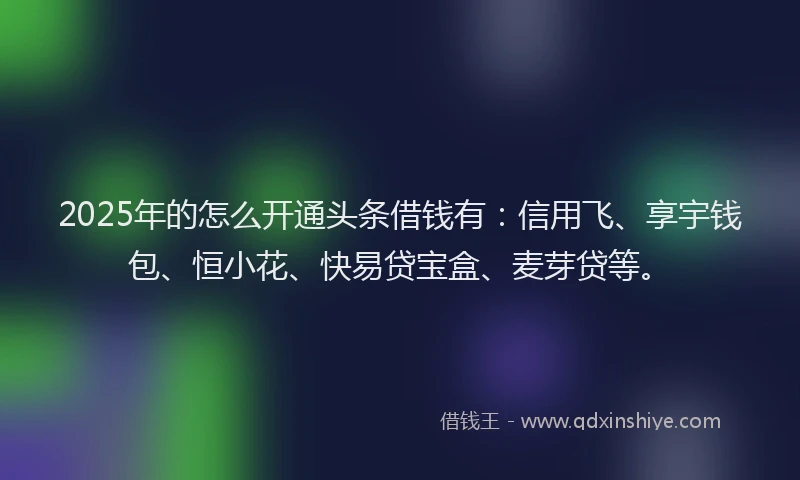 2025年的怎么开通头条借钱有：信用飞、享宇钱包、恒小花、快易贷宝盒、麦芽贷等。