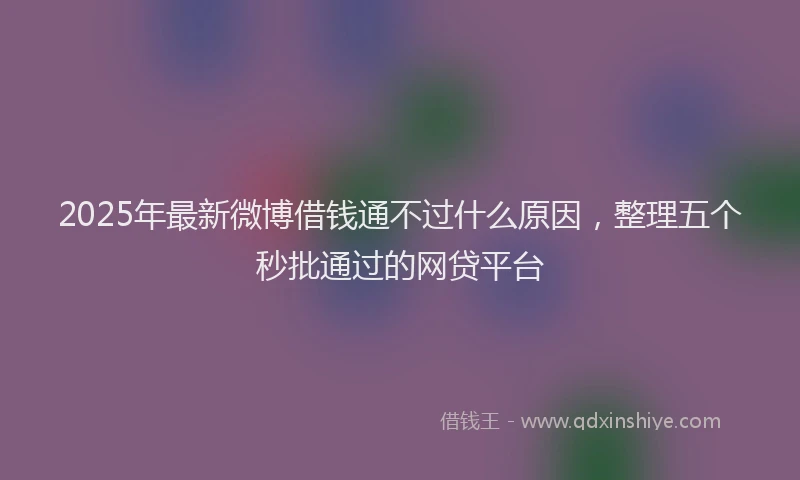 2025年最新微博借钱通不过什么原因，整理五个秒批通过的网贷平台
