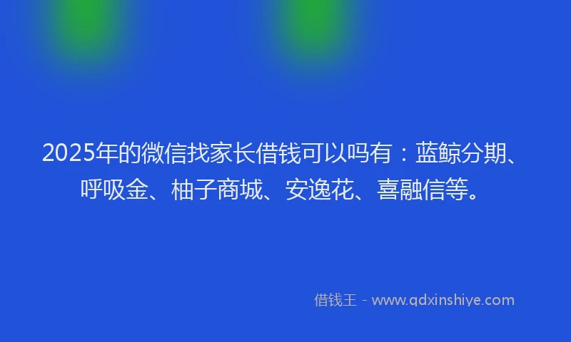 2025年的微信找家长借钱可以吗有：蓝鲸分期、呼吸金、柚子商城、安逸花、喜融信等。