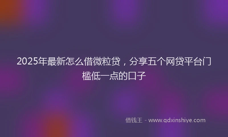2025年最新怎么借微粒贷，分享五个网贷平台门槛低一点的口子