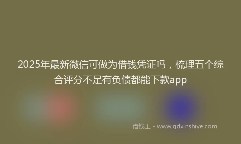 2025年最新微信可做为借钱凭证吗，梳理五个综合评分不足有负债都能下款app