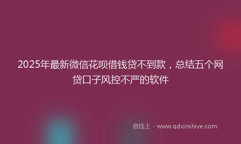 2025年最新微信花呗借钱贷不到款，总结五个网贷口子风控不严的软件