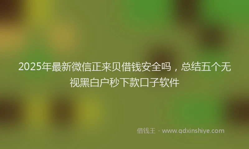 2025年最新微信正来贝借钱安全吗，总结五个无视黑白户秒下款口子软件