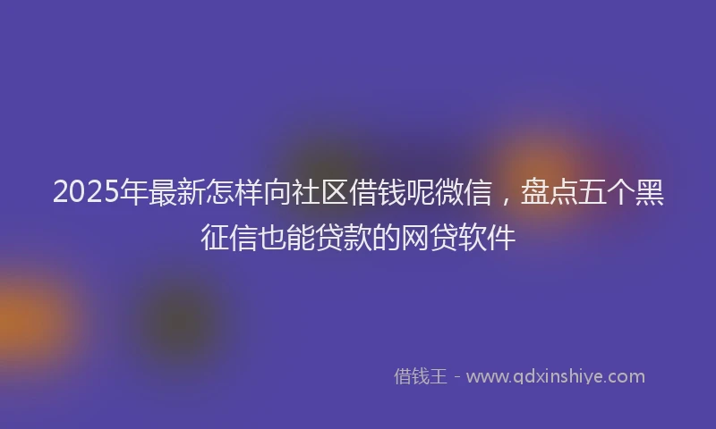 2025年最新怎样向社区借钱呢微信，盘点五个黑征信也能贷款的网贷软件