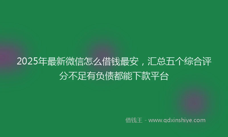 2025年最新微信怎么借钱最安，汇总五个综合评分不足有负债都能下款平台