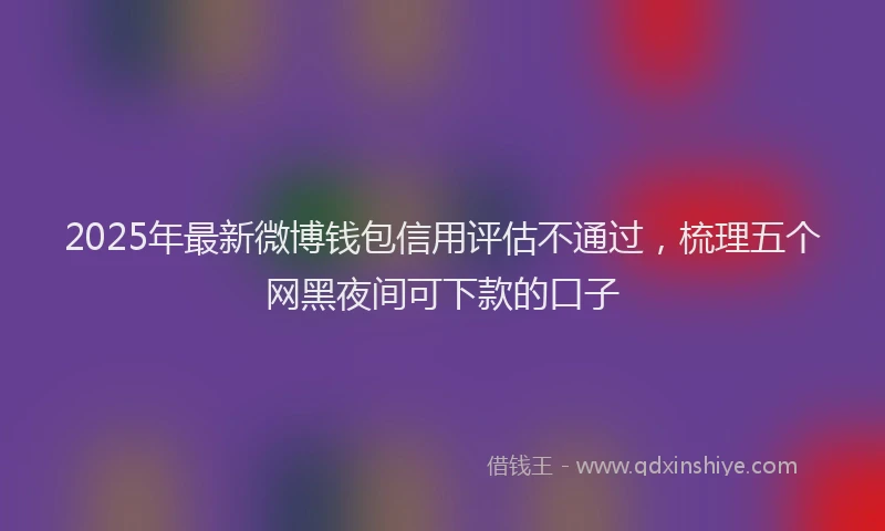 2025年最新微博钱包信用评估不通过，梳理五个网黑夜间可下款的口子