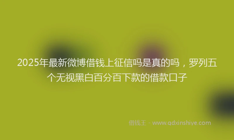 2025年最新微博借钱上征信吗是真的吗，罗列五个无视黑白百分百下款的借款口子