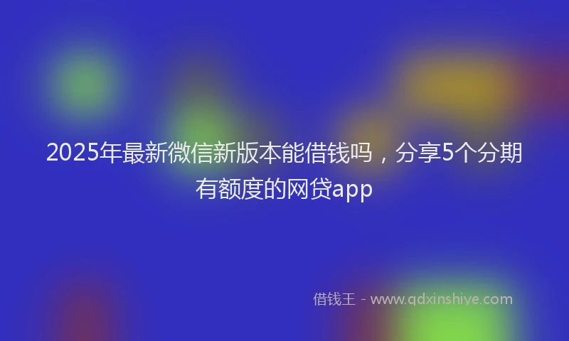 2025年最新微信新版本能借钱吗，分享5个分期有额度的网贷app