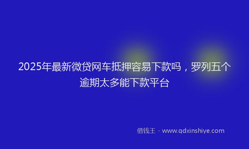 2025年最新微贷网车抵押容易下款吗，罗列五个逾期太多能下款平台
