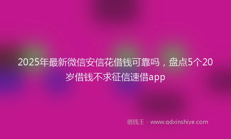 2025年最新微信安信花借钱可靠吗，盘点5个20岁借钱不求征信速借app