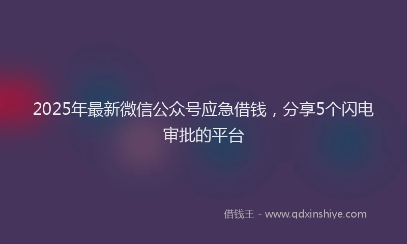 2025年最新微信公众号应急借钱，分享5个闪电审批的平台